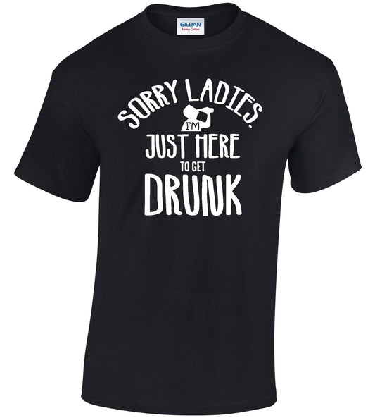 Sorry Ladies, I'm just here to get DRUNK Tee